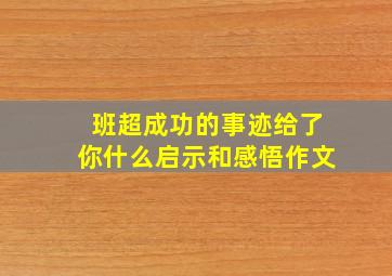 班超成功的事迹给了你什么启示和感悟作文