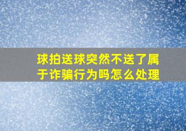 球拍送球突然不送了属于诈骗行为吗怎么处理