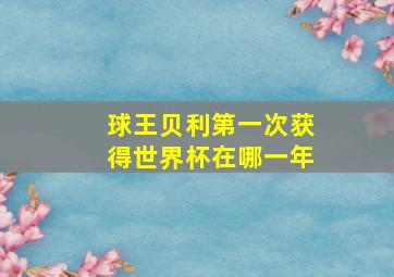 球王贝利第一次获得世界杯在哪一年