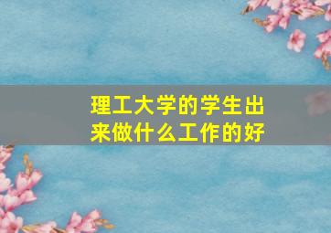 理工大学的学生出来做什么工作的好