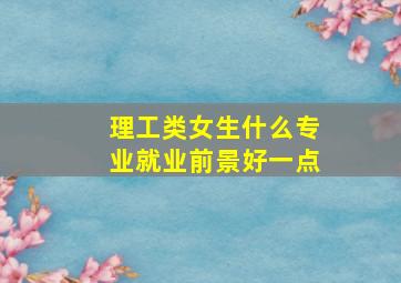 理工类女生什么专业就业前景好一点