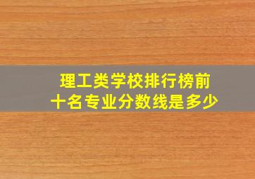 理工类学校排行榜前十名专业分数线是多少