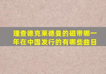 理查德克莱德曼的磁带哪一年在中国发行的有哪些曲目