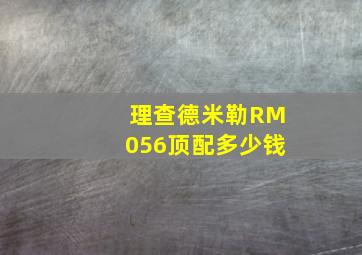 理查德米勒RM056顶配多少钱