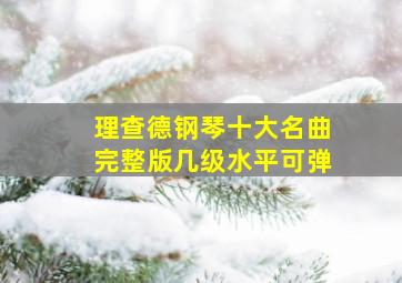 理查德钢琴十大名曲完整版几级水平可弹