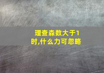 理查森数大于1时,什么力可忽略