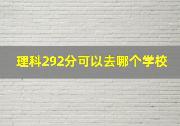 理科292分可以去哪个学校