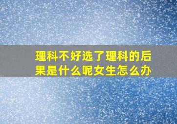 理科不好选了理科的后果是什么呢女生怎么办