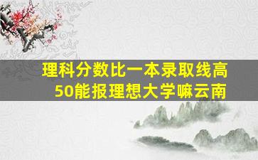 理科分数比一本录取线高50能报理想大学嘛云南