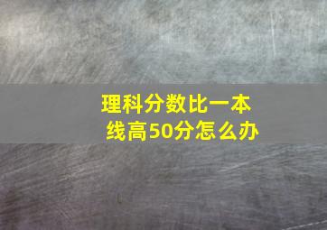 理科分数比一本线高50分怎么办