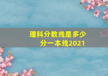 理科分数线是多少分一本线2021