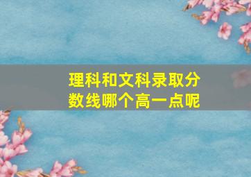 理科和文科录取分数线哪个高一点呢