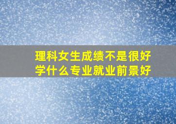 理科女生成绩不是很好学什么专业就业前景好