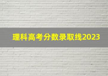 理科高考分数录取线2023