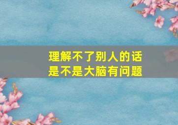 理解不了别人的话是不是大脑有问题