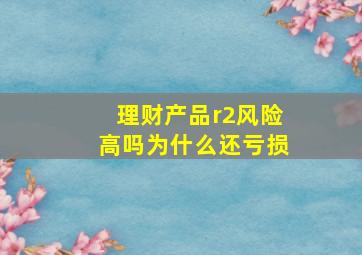 理财产品r2风险高吗为什么还亏损