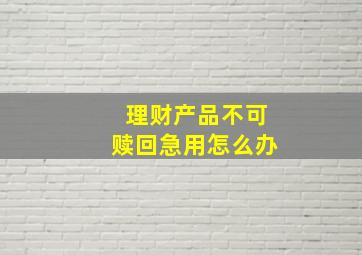 理财产品不可赎回急用怎么办