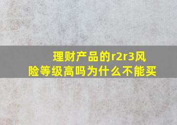 理财产品的r2r3风险等级高吗为什么不能买