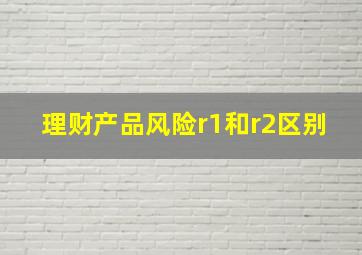 理财产品风险r1和r2区别