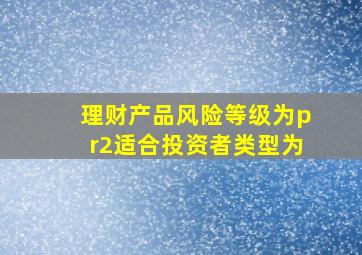 理财产品风险等级为pr2适合投资者类型为