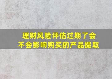 理财风险评估过期了会不会影响购买的产品提取