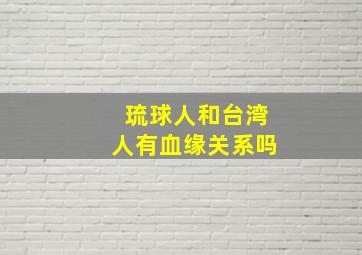 琉球人和台湾人有血缘关系吗