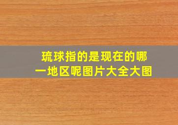 琉球指的是现在的哪一地区呢图片大全大图