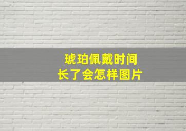 琥珀佩戴时间长了会怎样图片