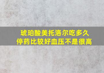 琥珀酸美托洛尔吃多久停药比较好血压不是很高