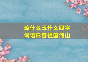 琼什么玉什么四字词语形容祖国河山