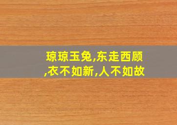 琼琼玉兔,东走西顾,衣不如新,人不如故