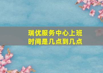 瑞优服务中心上班时间是几点到几点