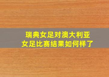 瑞典女足对澳大利亚女足比赛结果如何样了