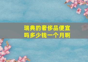 瑞典的奢侈品便宜吗多少钱一个月啊