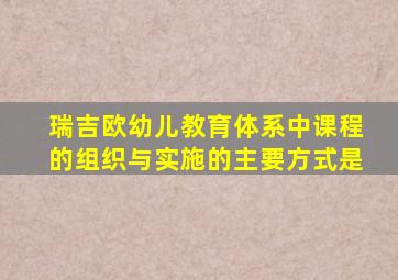 瑞吉欧幼儿教育体系中课程的组织与实施的主要方式是