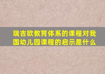 瑞吉欧教育体系的课程对我国幼儿园课程的启示是什么