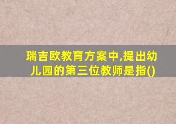 瑞吉欧教育方案中,提出幼儿园的第三位教师是指()