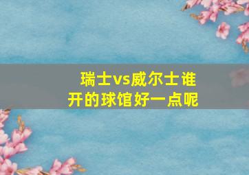 瑞士vs威尔士谁开的球馆好一点呢