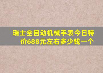 瑞士全自动机械手表今日特价688元左右多少钱一个