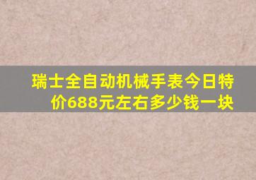 瑞士全自动机械手表今日特价688元左右多少钱一块