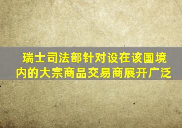 瑞士司法部针对设在该国境内的大宗商品交易商展开广泛