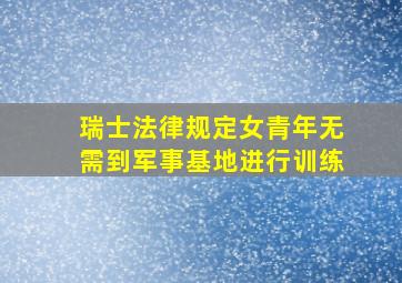 瑞士法律规定女青年无需到军事基地进行训练