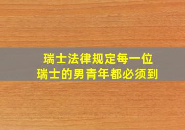 瑞士法律规定每一位瑞士的男青年都必须到