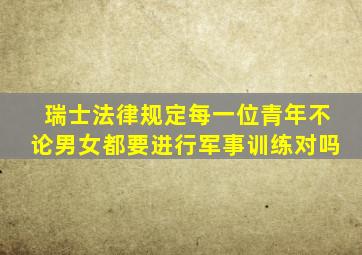 瑞士法律规定每一位青年不论男女都要进行军事训练对吗