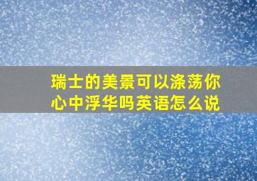 瑞士的美景可以涤荡你心中浮华吗英语怎么说