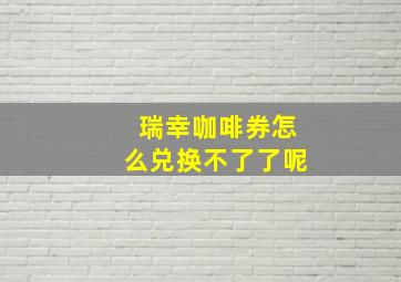 瑞幸咖啡券怎么兑换不了了呢