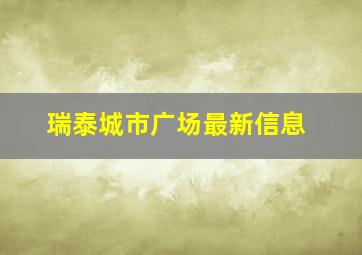 瑞泰城市广场最新信息