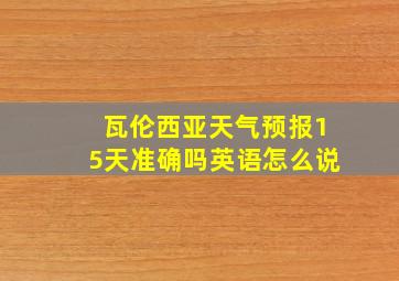 瓦伦西亚天气预报15天准确吗英语怎么说