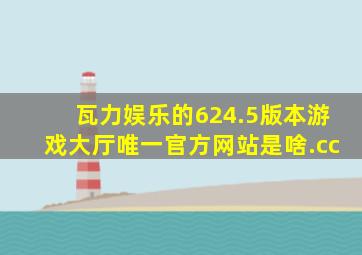 瓦力娱乐的624.5版本游戏大厅唯一官方网站是啥.cc