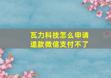 瓦力科技怎么申请退款微信支付不了